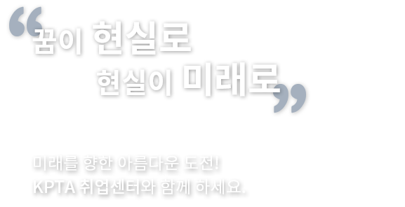 꿈이 현실로 현실이 미래로, 미래를 향한 아름다운 도전! KPTA 취업센터와 함께 하세요.